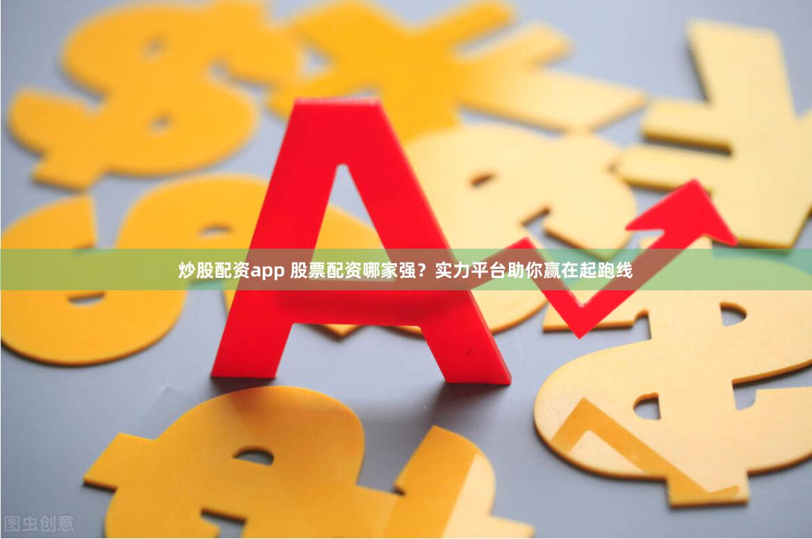 炒股配资app 股票配资哪家强？实力平台助你赢在起跑线