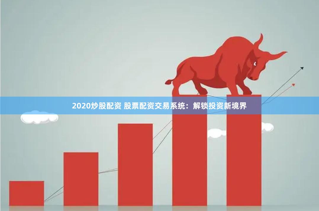 2020炒股配资 股票配资交易系统：解锁投资新境界