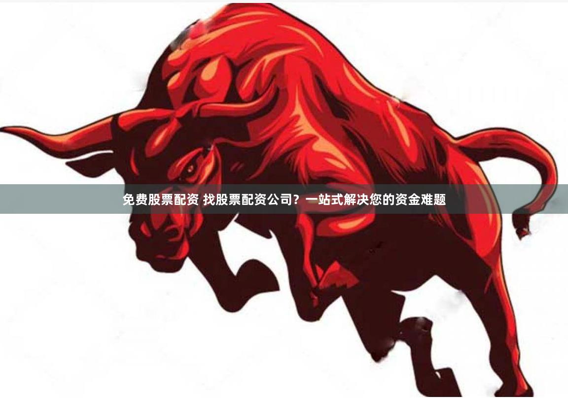 免费股票配资 找股票配资公司？一站式解决您的资金难题