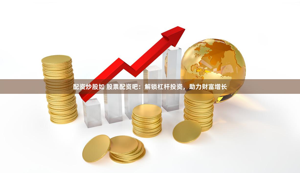 配资炒股如 股票配资吧：解锁杠杆投资，助力财富增长