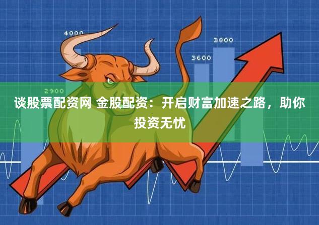 谈股票配资网 金股配资：开启财富加速之路，助你投资无忧