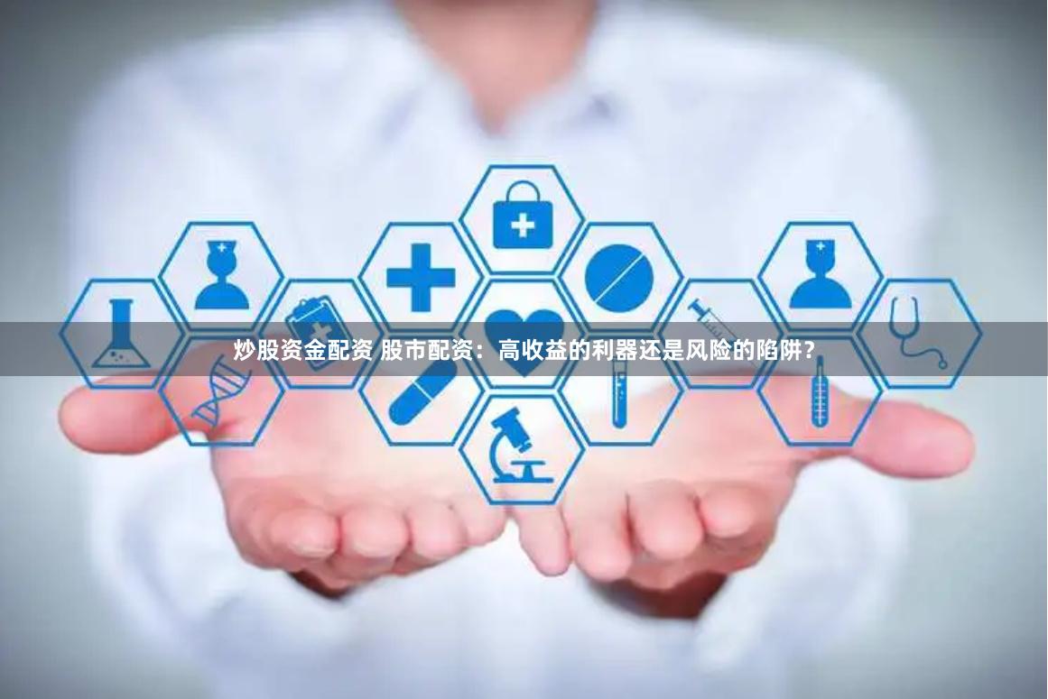 炒股资金配资 股市配资：高收益的利器还是风险的陷阱？
