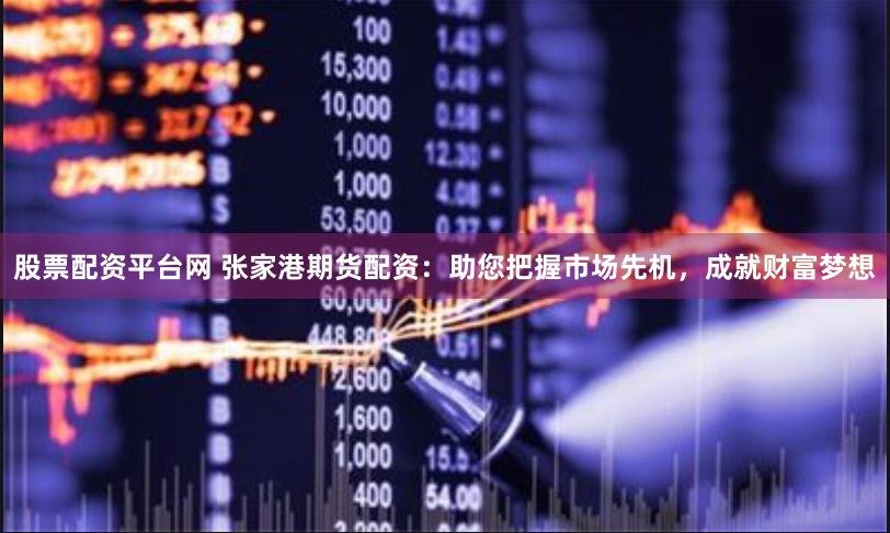股票配资平台网 张家港期货配资：助您把握市场先机，成就财富梦想
