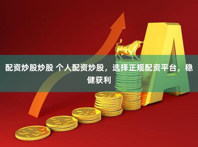配资炒股炒股 个人配资炒股，选择正规配资平台，稳健获利