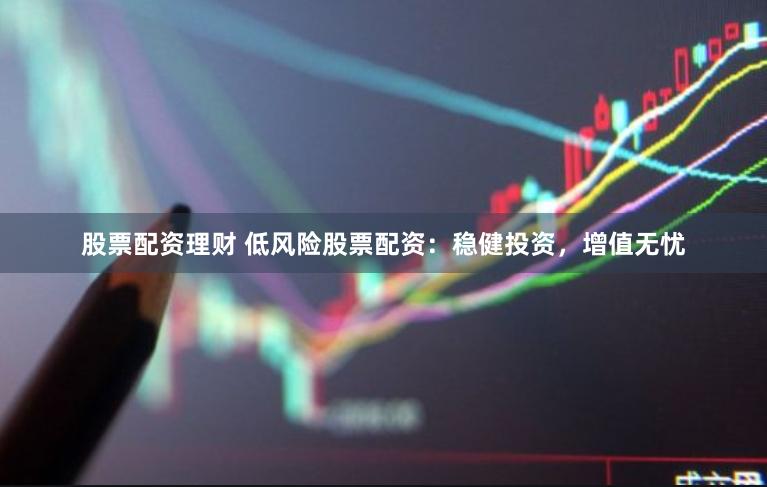 股票配资理财 低风险股票配资：稳健投资，增值无忧