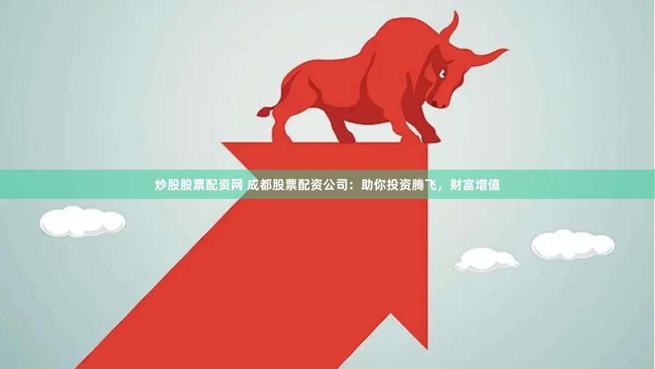 炒股股票配资网 成都股票配资公司：助你投资腾飞，财富增值