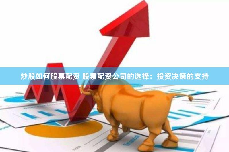 炒股如何股票配资 股票配资公司的选择：投资决策的支持