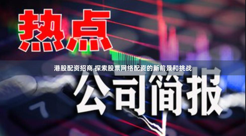 港股配资招商 探索股票网络配资的新前景和挑战