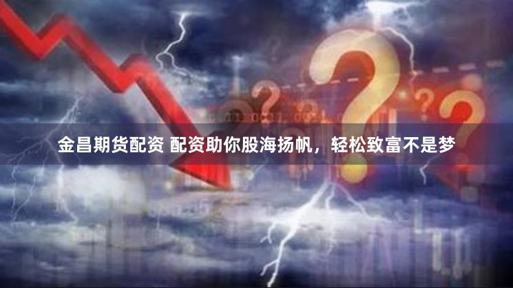 金昌期货配资 配资助你股海扬帆，轻松致富不是梦