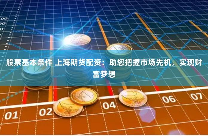股票基本条件 上海期货配资：助您把握市场先机，实现财富梦想