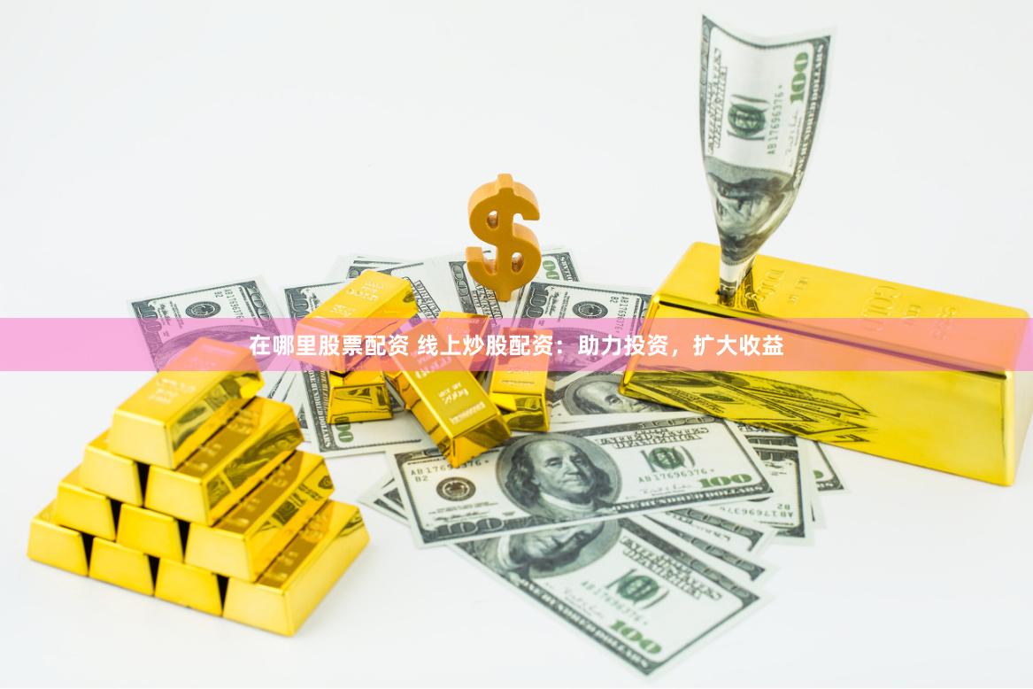 在哪里股票配资 线上炒股配资：助力投资，扩大收益